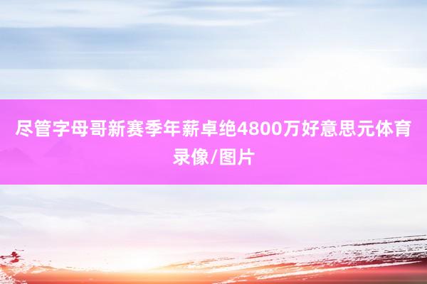 尽管字母哥新赛季年薪卓绝4800万好意思元体育录像/图片