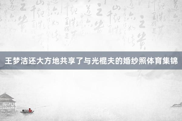 王梦洁还大方地共享了与光棍夫的婚纱照体育集锦