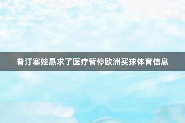 普汀塞娃恳求了医疗暂停欧洲买球体育信息