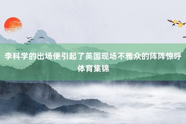 李科学的出场便引起了英国现场不雅众的阵阵惊呼体育集锦