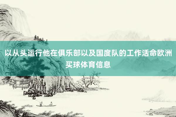 以从头运行他在俱乐部以及国度队的工作活命欧洲买球体育信息