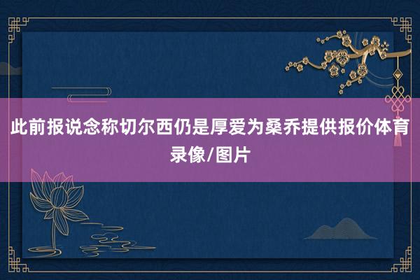 此前报说念称切尔西仍是厚爱为桑乔提供报价体育录像/图片