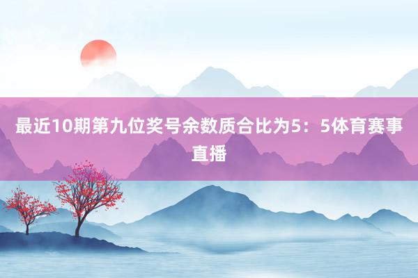 最近10期第九位奖号余数质合比为5：5体育赛事直播