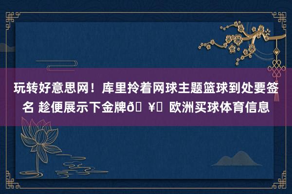 玩转好意思网！库里拎着网球主题篮球到处要签名 趁便展示下金牌🥇欧洲买球体育信息