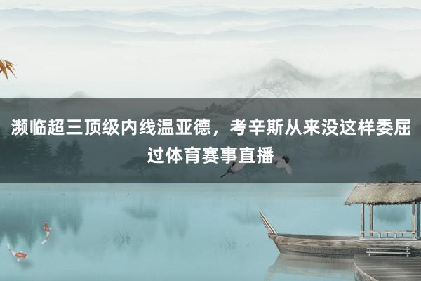 濒临超三顶级内线温亚德，考辛斯从来没这样委屈过体育赛事直播