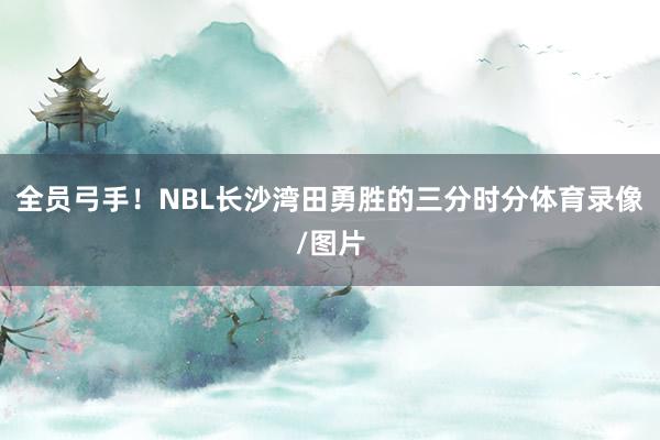 全员弓手！NBL长沙湾田勇胜的三分时分体育录像/图片