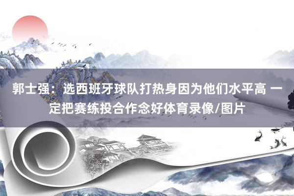 郭士强：选西班牙球队打热身因为他们水平高 一定把赛练投合作念好体育录像/图片