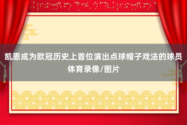 凯恩成为欧冠历史上首位演出点球帽子戏法的球员体育录像/图片