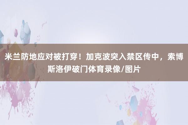 米兰防地应对被打穿！加克波突入禁区传中，索博斯洛伊破门体育录像/图片