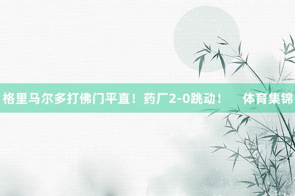 格里马尔多打佛门平直！药厂2-0跳动！    体育集锦