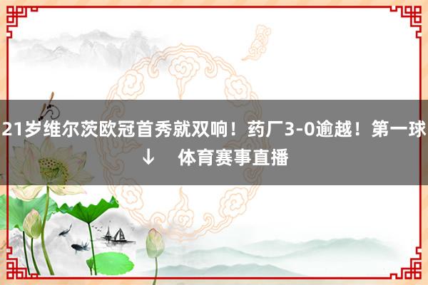 21岁维尔茨欧冠首秀就双响！药厂3-0逾越！第一球↓    体育赛事直播