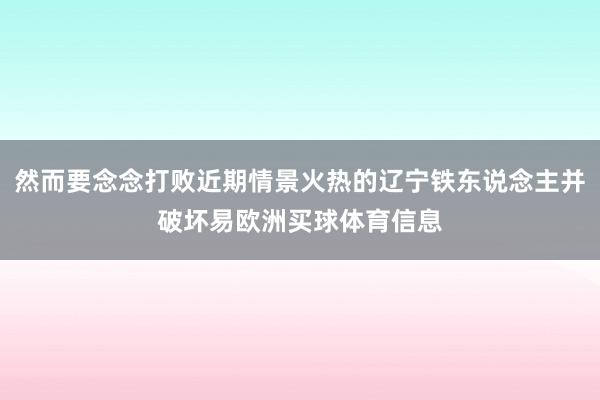 然而要念念打败近期情景火热的辽宁铁东说念主并破坏易欧洲买球体育信息