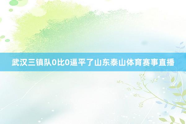 武汉三镇队0比0逼平了山东泰山体育赛事直播