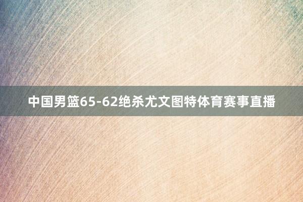 中国男篮65-62绝杀尤文图特体育赛事直播