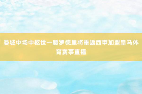 曼城中场中枢世一腰罗德里将重返西甲加盟皇马体育赛事直播