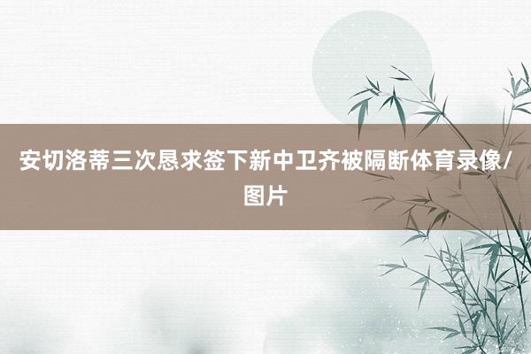 安切洛蒂三次恳求签下新中卫齐被隔断体育录像/图片