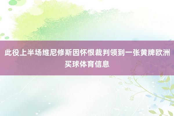 此役上半场维尼修斯因怀恨裁判领到一张黄牌欧洲买球体育信息