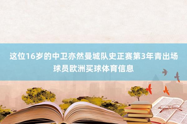 这位16岁的中卫亦然曼城队史正赛第3年青出场球员欧洲买球体育信息