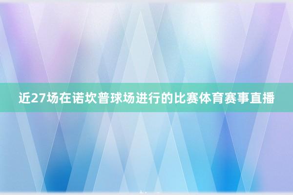 近27场在诺坎普球场进行的比赛体育赛事直播