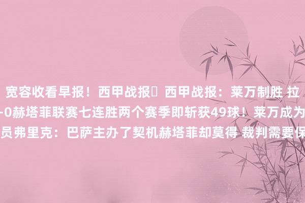 宽容收看早报！西甲战报⚽西甲战报：莱万制胜 拉菲尼亚屡失良机 巴萨1-0赫塔菲联赛七连胜两个赛季即斩获49球！莱万成为西甲进球最多的波兰球员弗里克：巴萨主办了契机赫塔菲却莫得 裁判需要保护亚马尔西甲积分榜聚焦欧联杯⚽欧联杯战报：埃里克森首开记载 拉姆斯单刀扳平 曼联1-1特温特B费透彻迷失！本赛季22次射门一球未进红魔已沦为欧战鱼腩？曼联近9场欧战比赛仅获取1场得胜⚽欧联杯战报：海于格两射一传 十