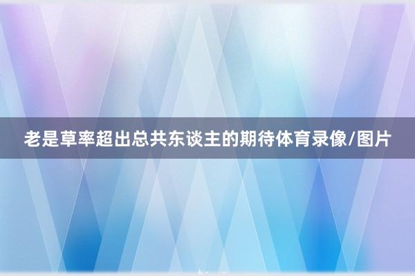 老是草率超出总共东谈主的期待体育录像/图片