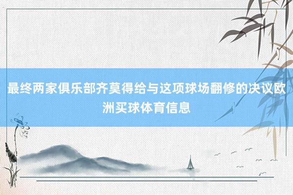 最终两家俱乐部齐莫得给与这项球场翻修的决议欧洲买球体育信息