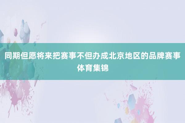 同期但愿将来把赛事不但办成北京地区的品牌赛事体育集锦