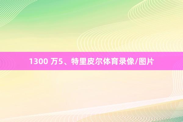 1300 万5、特里皮尔体育录像/图片