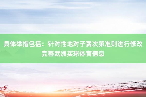 具体举措包括：针对性地对子赛次第准则进行修改完善欧洲买球体育信息