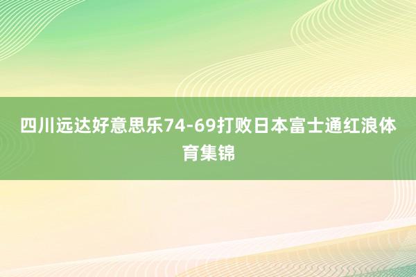 四川远达好意思乐74-69打败日本富士通红浪体育集锦