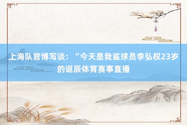 上海队官博写谈：“今天是我鲨球员李弘权23岁的诞辰体育赛事直播