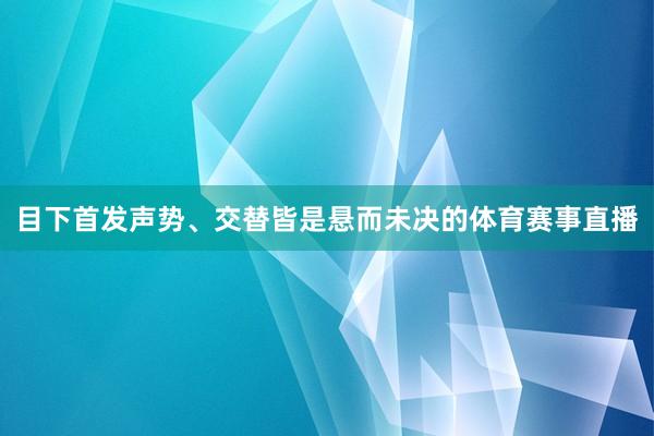 目下首发声势、交替皆是悬而未决的体育赛事直播