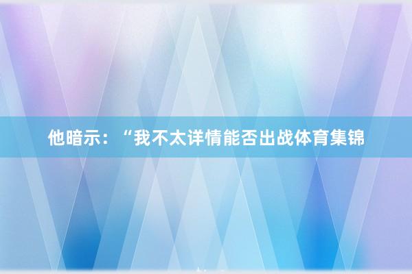 他暗示：“我不太详情能否出战体育集锦