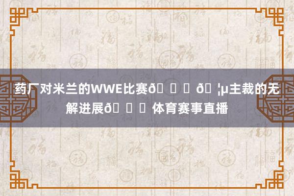 药厂对米兰的WWE比赛👊🦵主裁的无解进展👀体育赛事直播