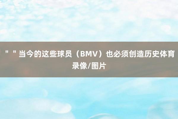 ＂＂当今的这些球员（BMV）也必须创造历史体育录像/图片