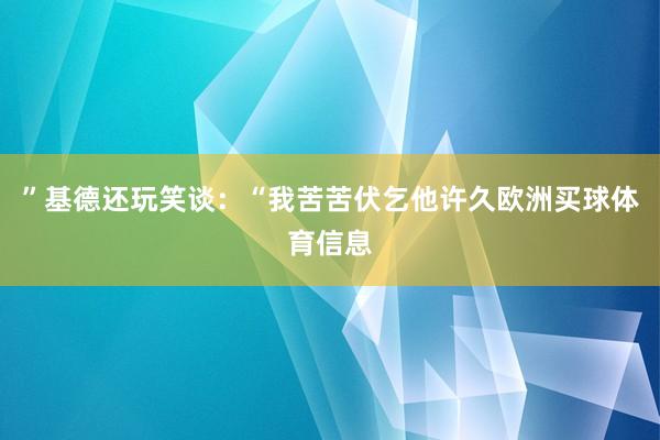 ”基德还玩笑谈：“我苦苦伏乞他许久欧洲买球体育信息