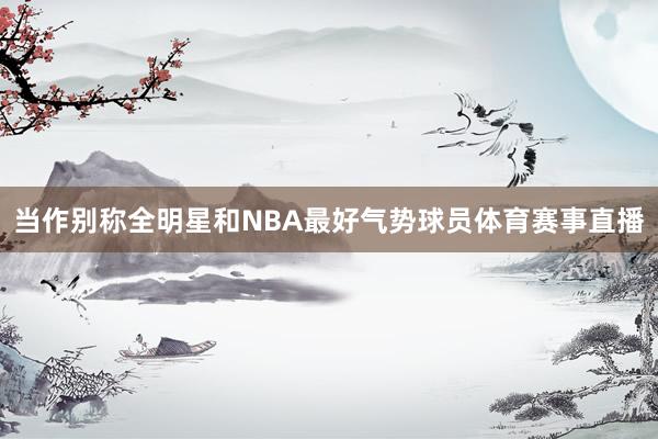 当作别称全明星和NBA最好气势球员体育赛事直播