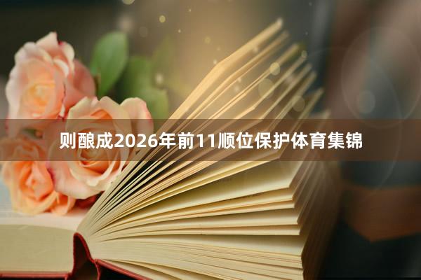 则酿成2026年前11顺位保护体育集锦