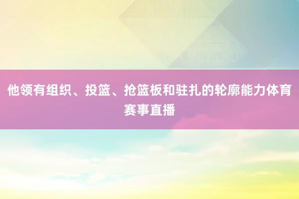 他领有组织、投篮、抢篮板和驻扎的轮廓能力体育赛事直播