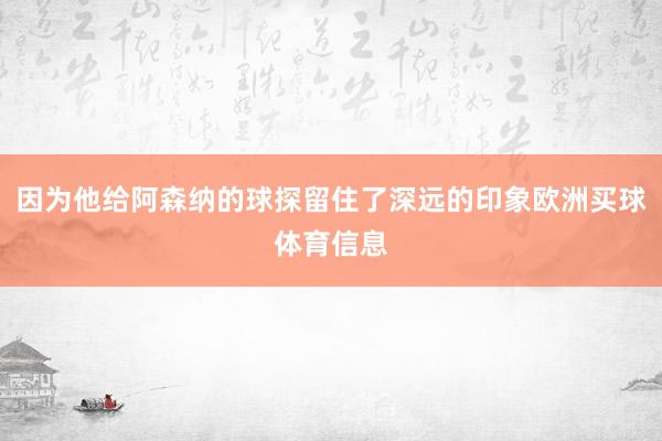 因为他给阿森纳的球探留住了深远的印象欧洲买球体育信息