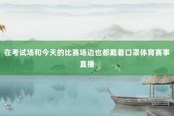 在考试场和今天的比赛场边也都戴着口罩体育赛事直播