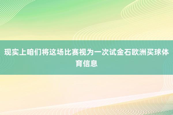 现实上咱们将这场比赛视为一次试金石欧洲买球体育信息