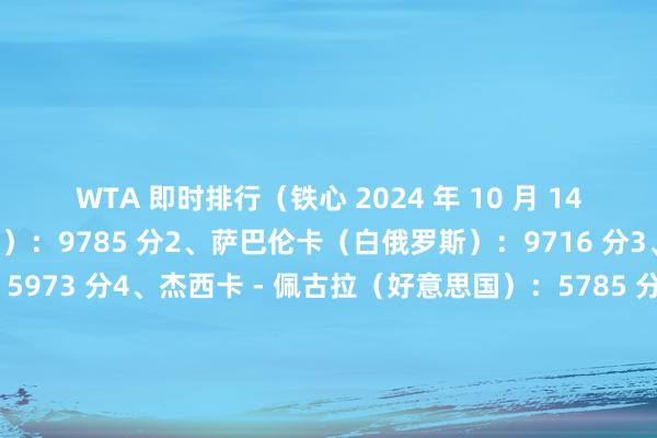 WTA 即时排行（铁心 2024 年 10 月 14 日）1、斯瓦泰克（波兰）：9785 分2、萨巴伦卡（白俄罗斯）：9716 分3、高芙（好意思国）：5973 分4、杰西卡 - 佩古拉（好意思国）：5785 分5、莱巴金娜（哈萨克斯坦）：5471 分6、保利尼（意大利）：5323 分7、郑钦文（中国）：4480 分8、艾玛 - 纳瓦罗（好意思国）：3698 分9、丹妮尔 - 柯林斯（好意思国）：