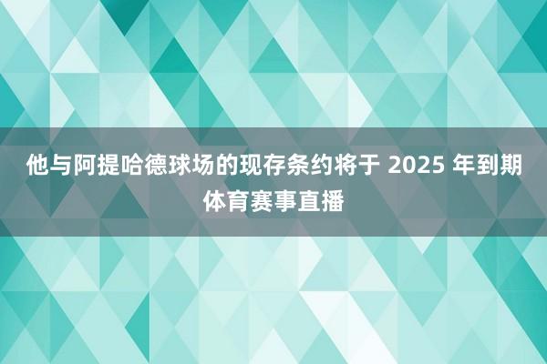 他与阿提哈德球场的现存条约将于 2025 年到期体育赛事直播