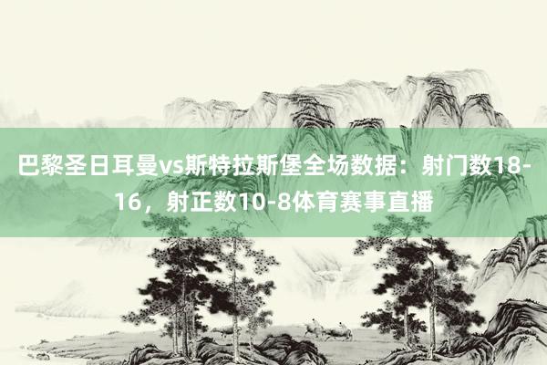 巴黎圣日耳曼vs斯特拉斯堡全场数据：射门数18-16，射正数10-8体育赛事直播