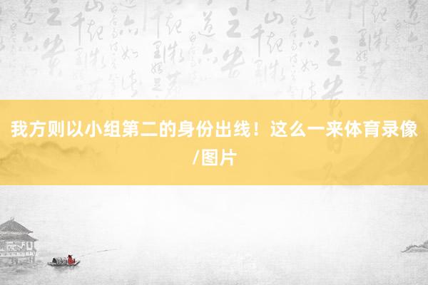 我方则以小组第二的身份出线！这么一来体育录像/图片